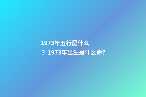 1973年五行屬什么？1973年出生是什么命？